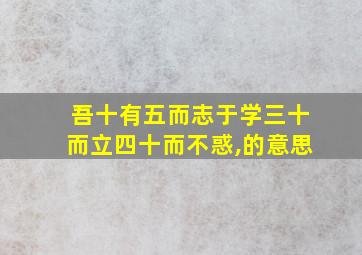 吾十有五而志于学三十而立四十而不惑,的意思