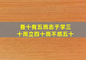 吾十有五而志于学三十而立四十而不惑五十