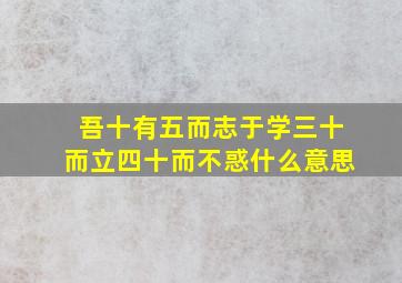 吾十有五而志于学三十而立四十而不惑什么意思