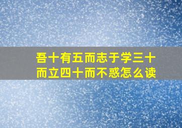 吾十有五而志于学三十而立四十而不惑怎么读