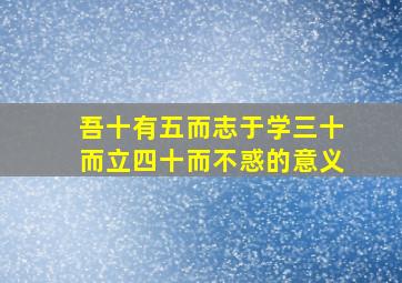 吾十有五而志于学三十而立四十而不惑的意义