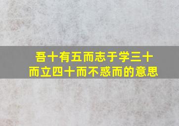 吾十有五而志于学三十而立四十而不惑而的意思