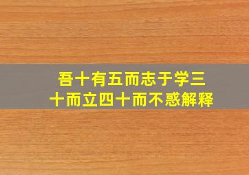 吾十有五而志于学三十而立四十而不惑解释