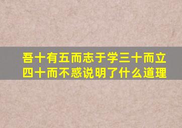 吾十有五而志于学三十而立四十而不惑说明了什么道理