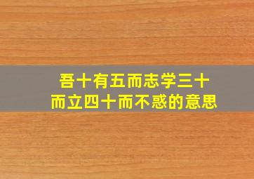 吾十有五而志学三十而立四十而不惑的意思