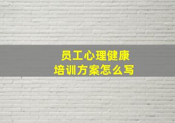 员工心理健康培训方案怎么写