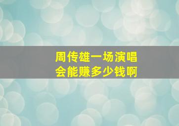 周传雄一场演唱会能赚多少钱啊