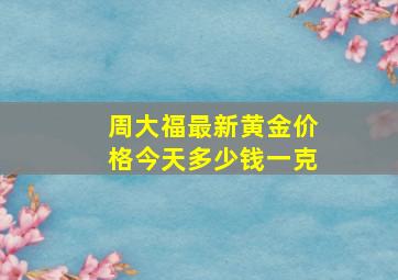 周大福最新黄金价格今天多少钱一克