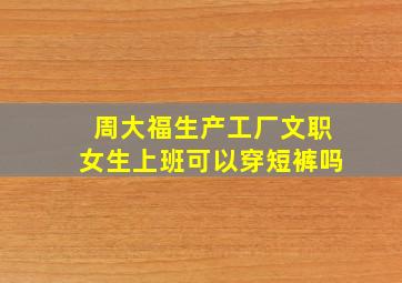 周大福生产工厂文职女生上班可以穿短裤吗