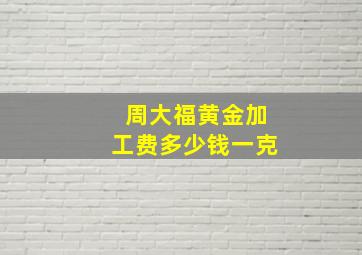 周大福黄金加工费多少钱一克