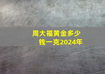 周大福黄金多少钱一克2024年