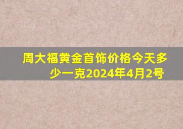 周大福黄金首饰价格今天多少一克2024年4月2号