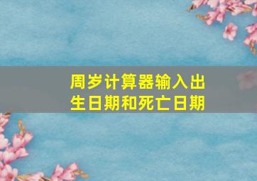 周岁计算器输入出生日期和死亡日期