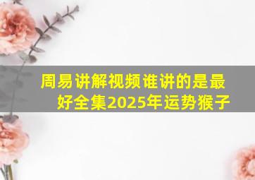 周易讲解视频谁讲的是最好全集2025年运势猴子