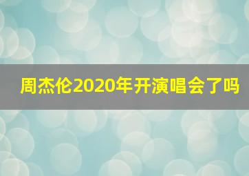 周杰伦2020年开演唱会了吗