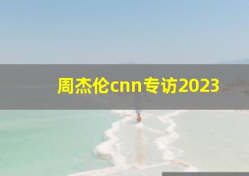 周杰伦cnn专访2023