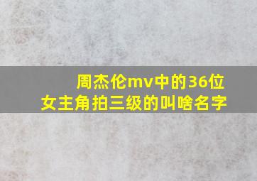 周杰伦mv中的36位女主角拍三级的叫啥名字