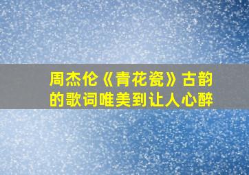 周杰伦《青花瓷》古韵的歌词唯美到让人心醉