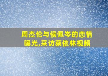 周杰伦与侯佩岑的恋情曝光,采访蔡依林视频