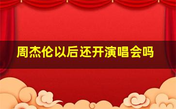 周杰伦以后还开演唱会吗