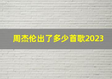 周杰伦出了多少首歌2023