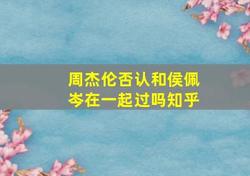 周杰伦否认和侯佩岑在一起过吗知乎