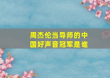 周杰伦当导师的中国好声音冠军是谁