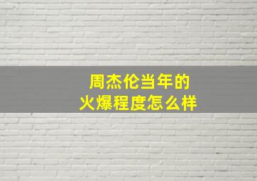 周杰伦当年的火爆程度怎么样