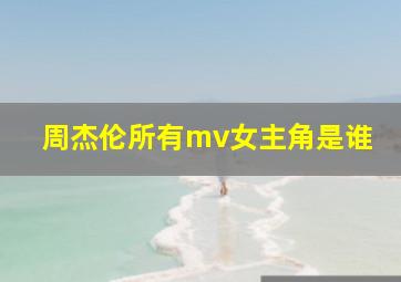 周杰伦所有mv女主角是谁