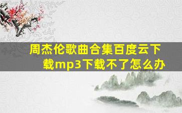 周杰伦歌曲合集百度云下载mp3下载不了怎么办