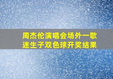 周杰伦演唱会场外一歌迷生子双色球开奖结果