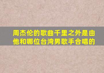 周杰伦的歌曲千里之外是由他和哪位台湾男歌手合唱的