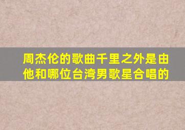 周杰伦的歌曲千里之外是由他和哪位台湾男歌星合唱的