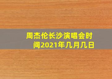 周杰伦长沙演唱会时间2021年几月几日