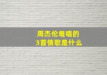 周杰伦难唱的3首情歌是什么