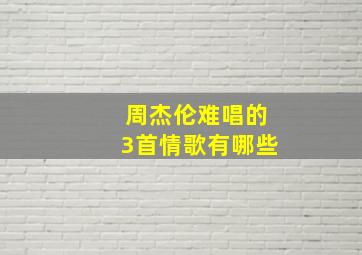 周杰伦难唱的3首情歌有哪些