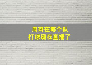 周琦在哪个队打球现在直播了