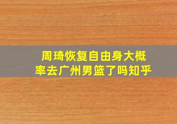 周琦恢复自由身大概率去广州男篮了吗知乎