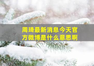 周琦最新消息今天官方微博是什么意思啊