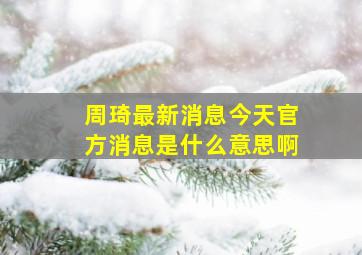 周琦最新消息今天官方消息是什么意思啊