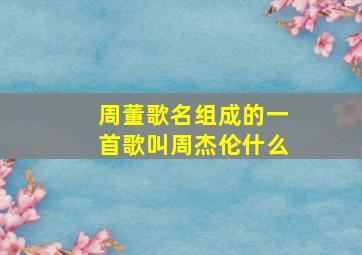 周董歌名组成的一首歌叫周杰伦什么