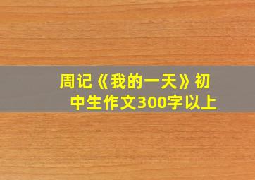 周记《我的一天》初中生作文300字以上