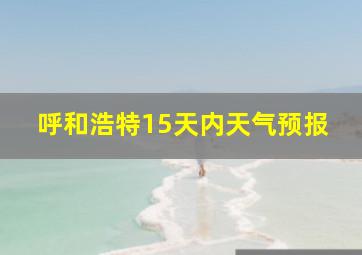 呼和浩特15天内天气预报