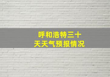 呼和浩特三十天天气预报情况