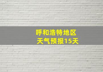 呼和浩特地区天气预报15天