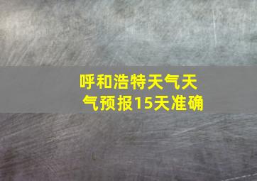 呼和浩特天气天气预报15天准确