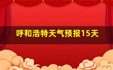 呼和浩特天气预报15天