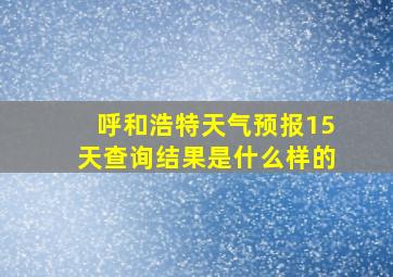 呼和浩特天气预报15天查询结果是什么样的