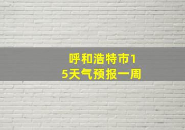 呼和浩特市15天气预报一周