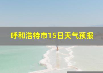 呼和浩特市15日天气预报